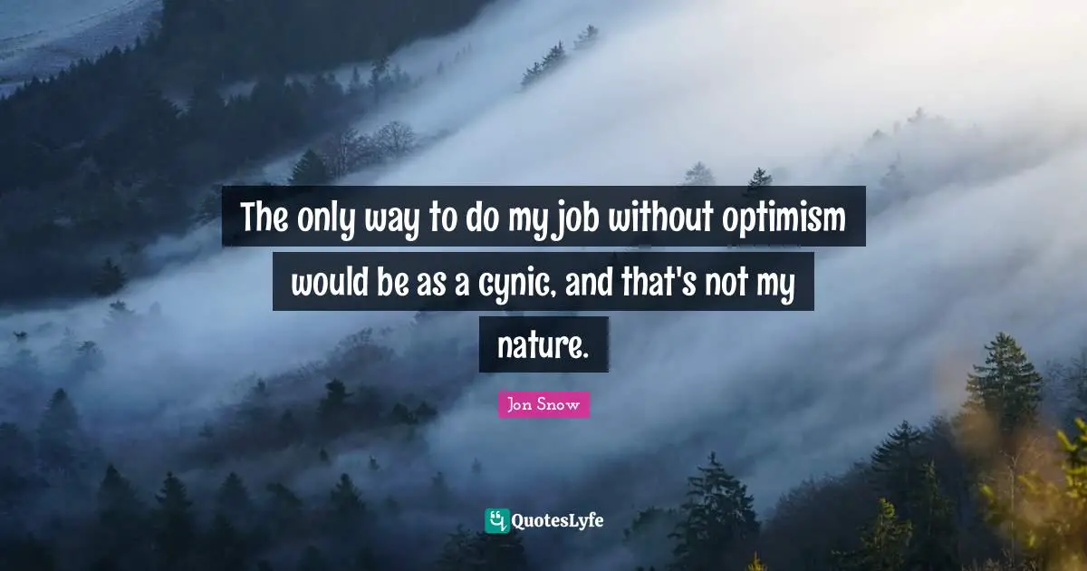 The only way to do my job without optimism would be as a cynic, and that's not my nature.