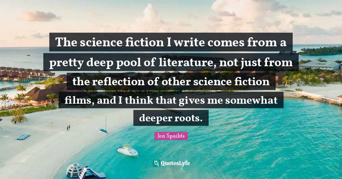 The science fiction I write comes from a pretty deep pool of literature, not just from the reflection of other science fiction films, and I think that gives me somewhat deeper roots.