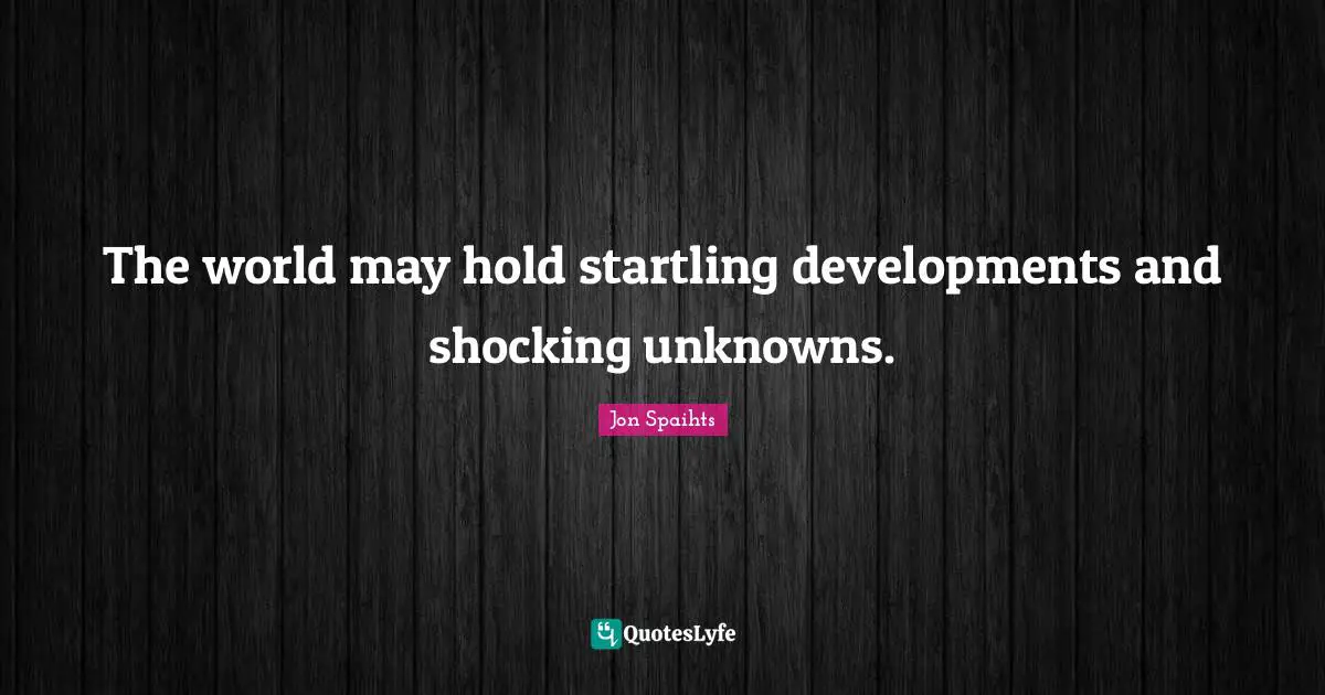 The world may hold startling developments and shocking unknowns.