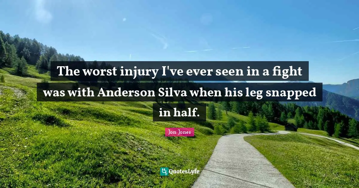 Jon Jones Quotes: "The worst injury I've ever seen in a fight was with Anderson Silva when his leg snapped in half."
