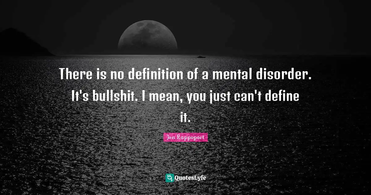 There is no definition of a mental disorder. It's bullshit. I mean, you just can't define it.