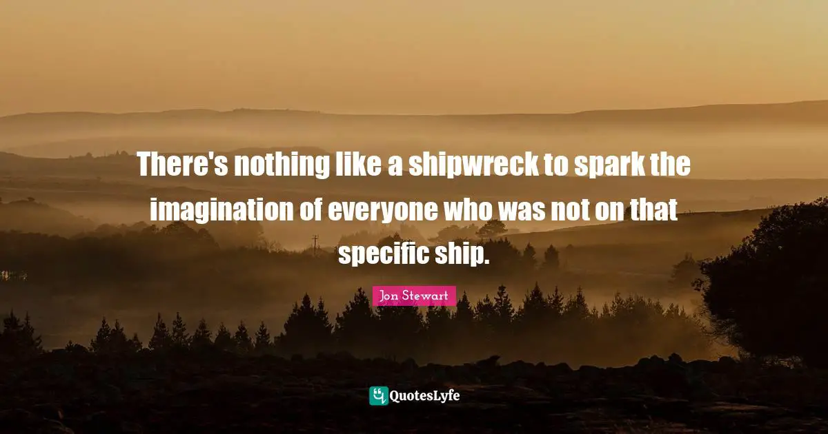 Jon Stewart Quotes: "There's nothing like a shipwreck to spark the imagination of everyone who was not on that specific ship."