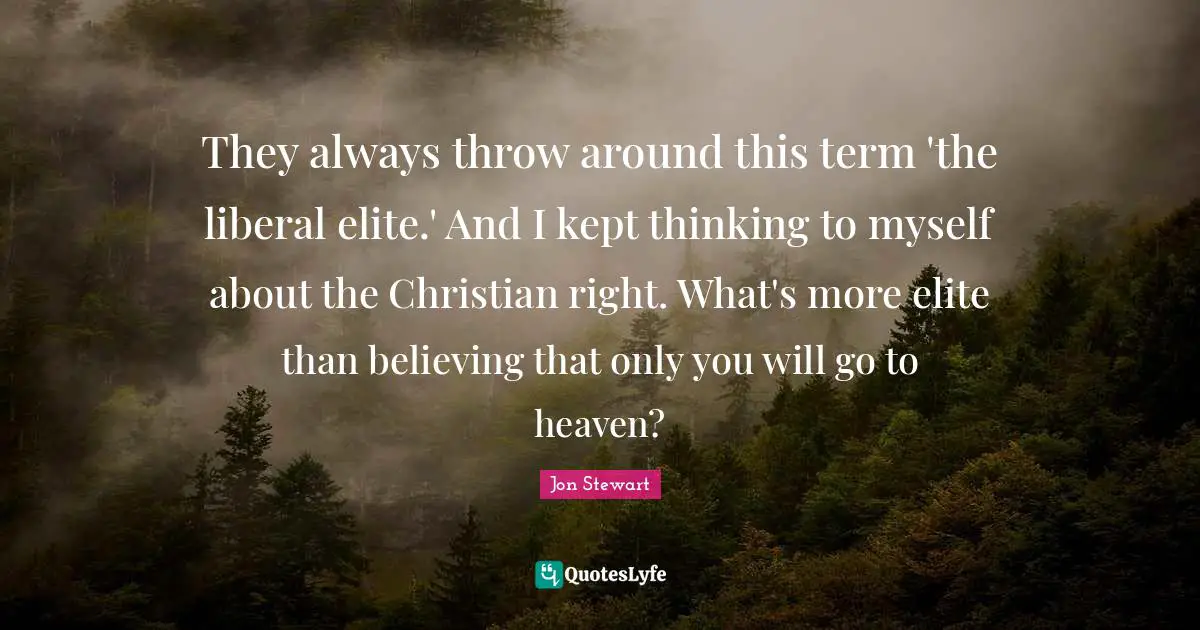 Jon Stewart Quotes: "They always throw around this term 'the liberal elite.' And I kept thinking to myself about the Christian right. What's more elite than believing that only you will go to heaven?"