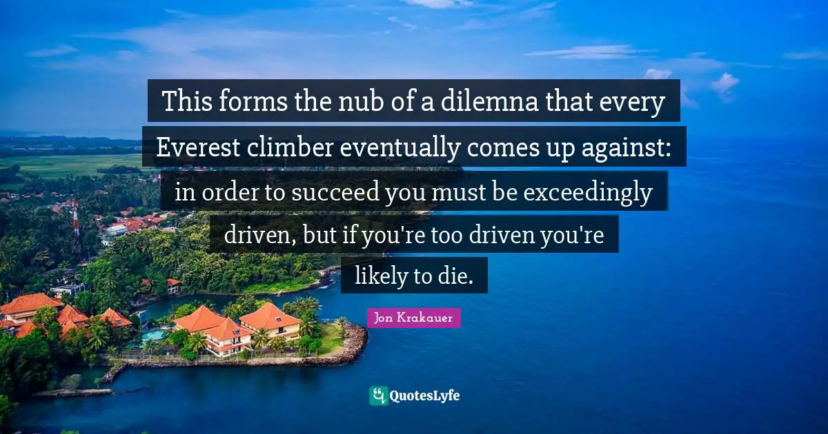 This forms the nub of a dilemna that every Everest climber eventually comes up against: in order to succeed you must be exceedingly driven, but if you're too driven you're likely to die.