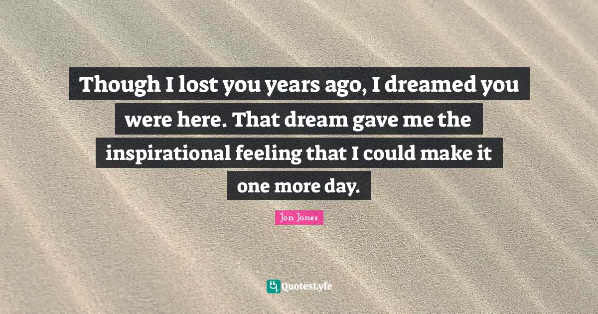 Jon Jones Quotes: "Though I lost you years ago, I dreamed you were here. That dream gave me the inspirational feeling that I could make it one more day."