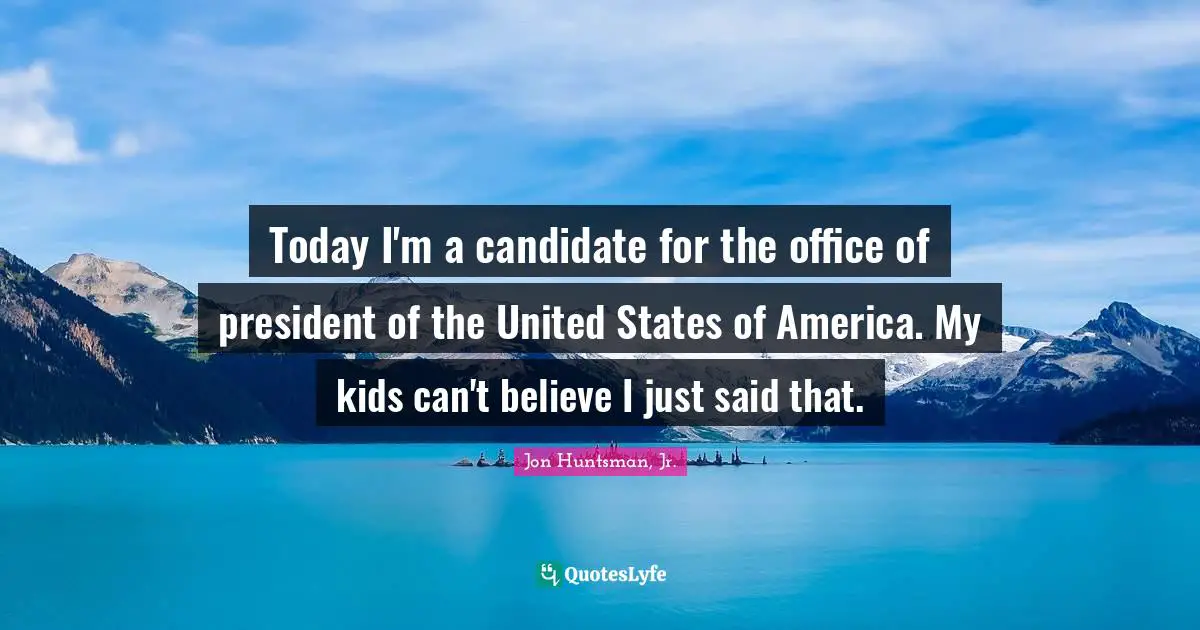 Today I'm a candidate for the office of president of the United States of America. My kids can't believe I just said that.