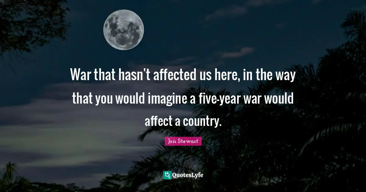 Jon Stewart Quotes: "War that hasn't affected us here, in the way that you would imagine a five-year war would affect a country."