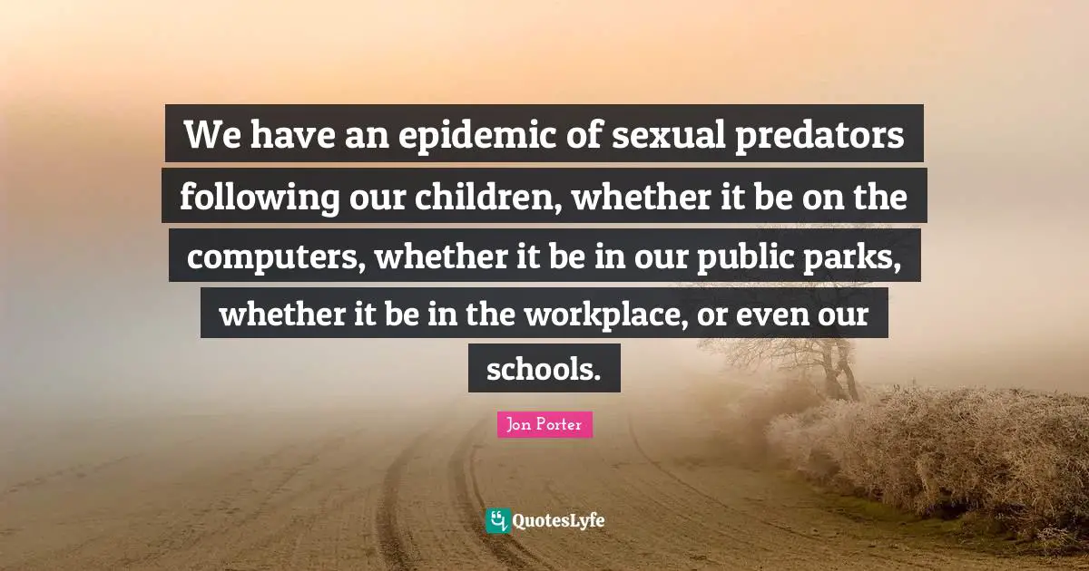 We have an epidemic of sexual predators following our children, whether it be on the computers, whether it be in our public parks, whether it be in the workplace, or even our schools.