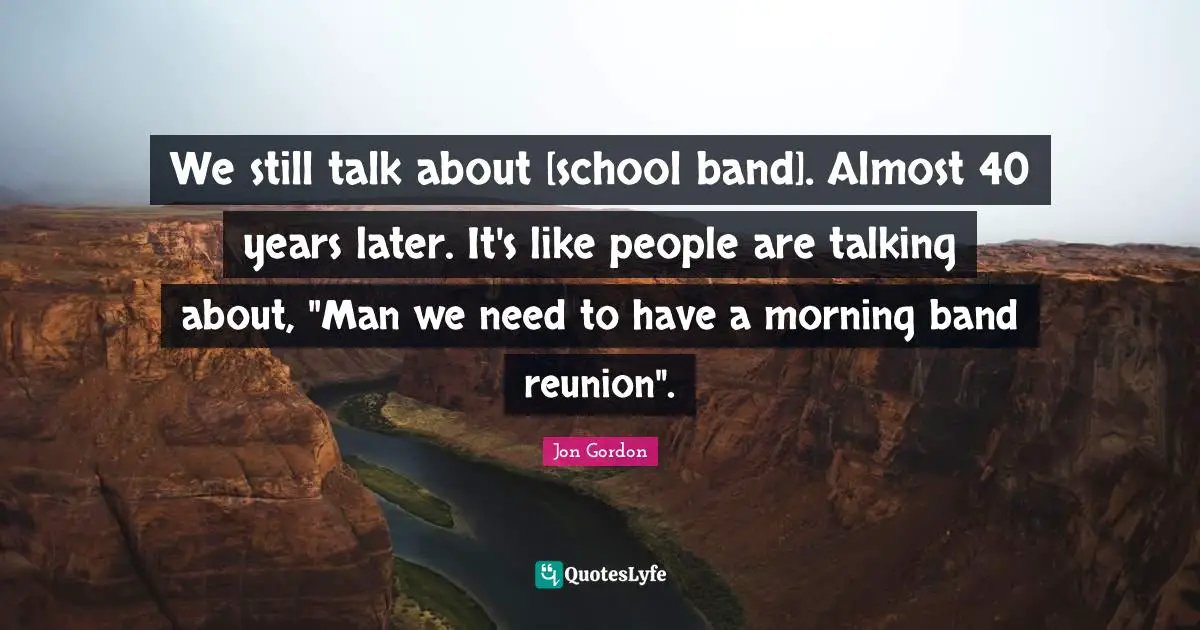 Jon Gordon Quotes: "We still talk about [school band]. Almost 40 years later. It's like people are talking about, "Man we need to have a morning band reunion"."