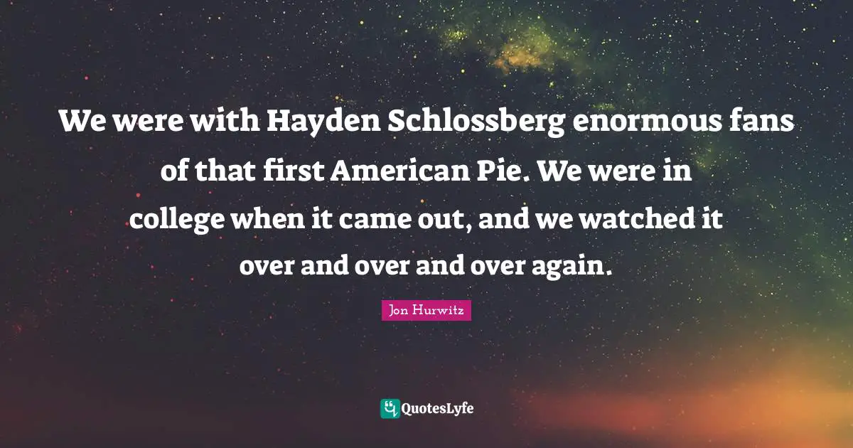 We were with Hayden Schlossberg enormous fans of that first American Pie. We were in college when it came out, and we watched it over and over and over again.