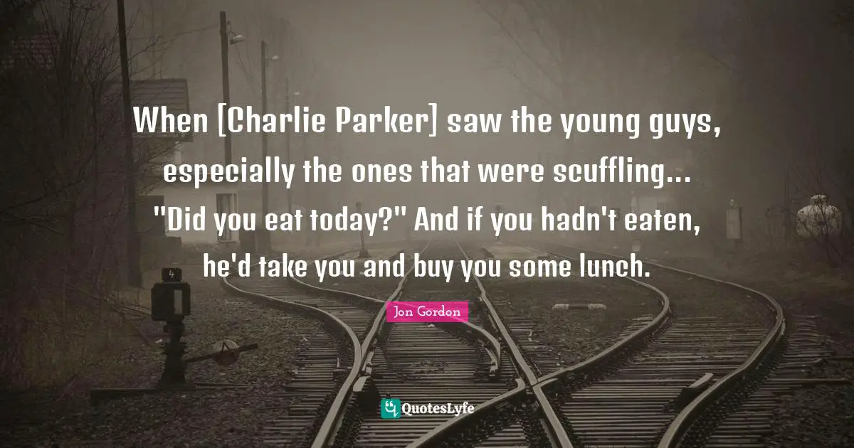 When [Charlie Parker] saw the young guys, especially the ones that were scuffling... "Did you eat today?" And if you hadn't eaten, he'd take you and buy you some lunch.