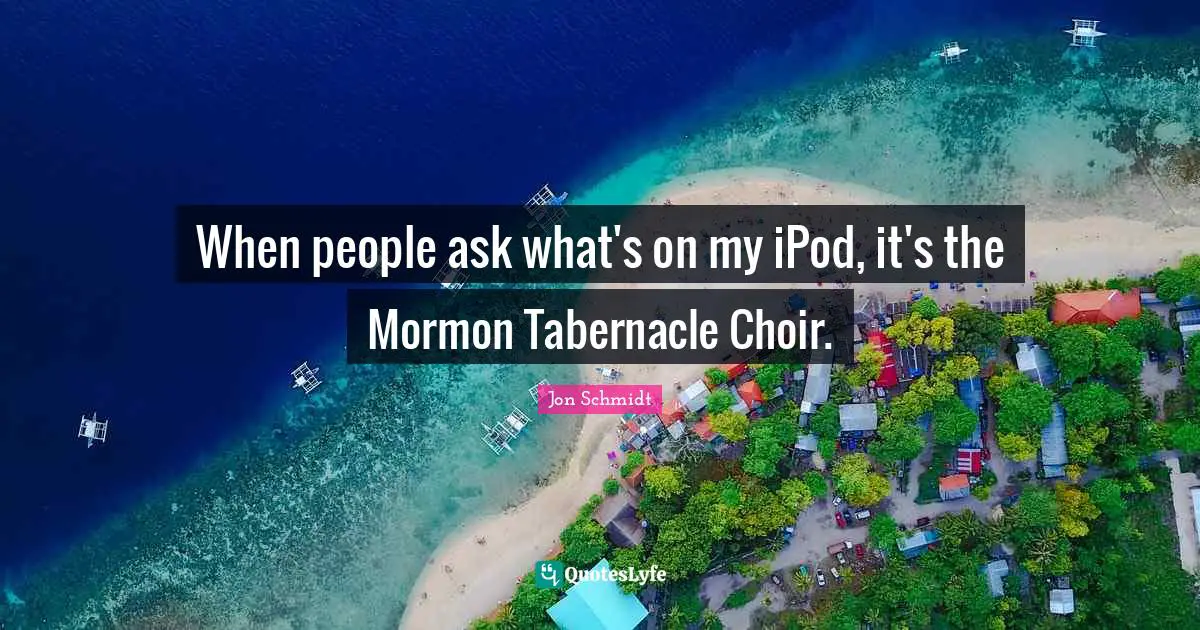 When people ask what's on my iPod, it's the Mormon Tabernacle Choir.