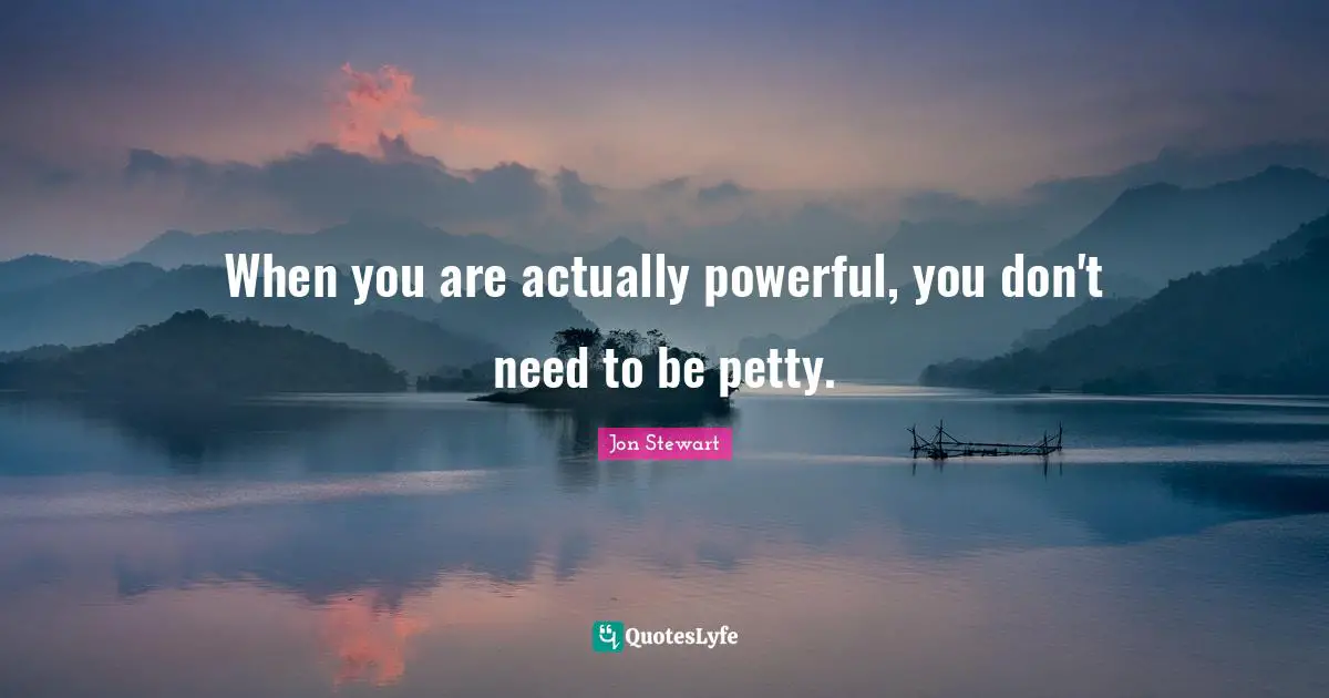 Jon Stewart Quotes: "When you are actually powerful, you don't need to be petty."