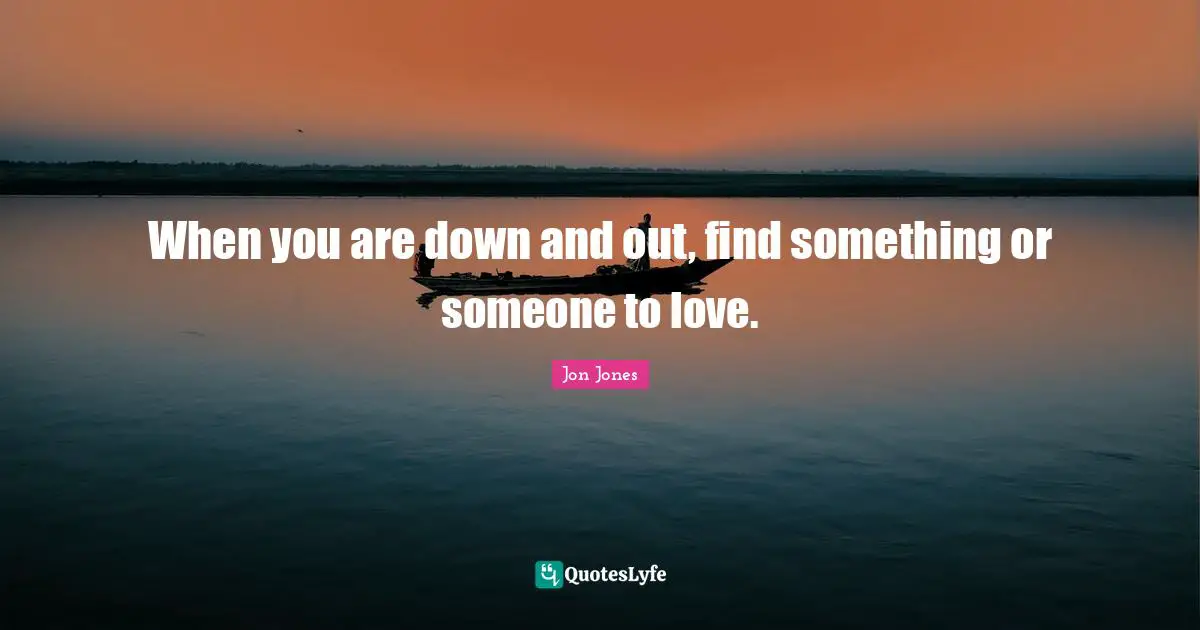 Jon Jones Quotes: "When you are down and out, find something or someone to love."