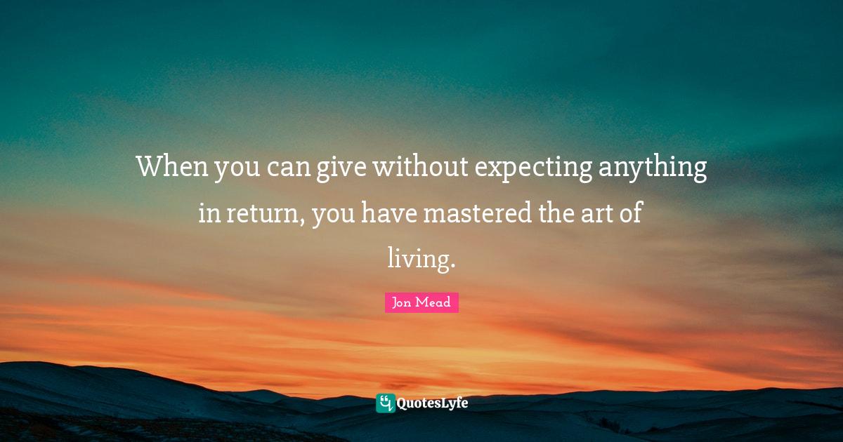 When you can give without expecting anything in return, you have maste