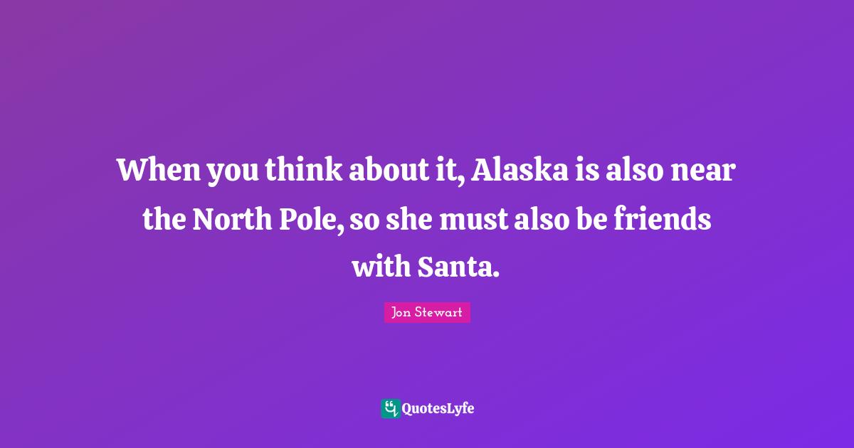 When you think about it, Alaska is also near the North Pole, so she must also be friends with Santa.