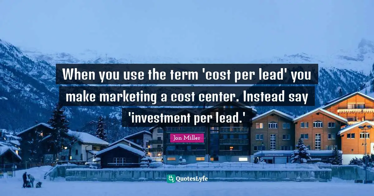When you use the term 'cost per lead' you make marketing a cost center. Instead say 'investment per lead.'