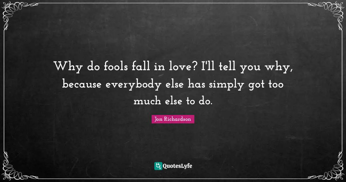 Why do fools fall in love? I'll tell you why, because everybody else has simply got too much else to do.