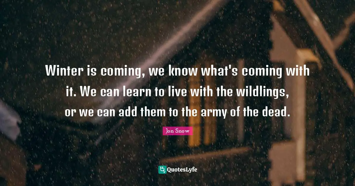 Winter is coming, we know what's coming with it. We can learn to live with the wildlings, or we can add them to the army of the dead.