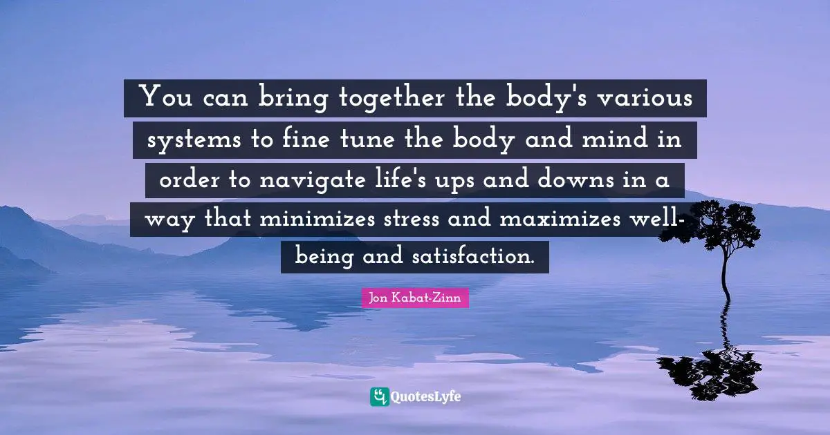 You can bring together the body's various systems to fine tune the body and mind in order to navigate life's ups and downs in a way that minimizes stress and maximizes well-being and satisfaction.