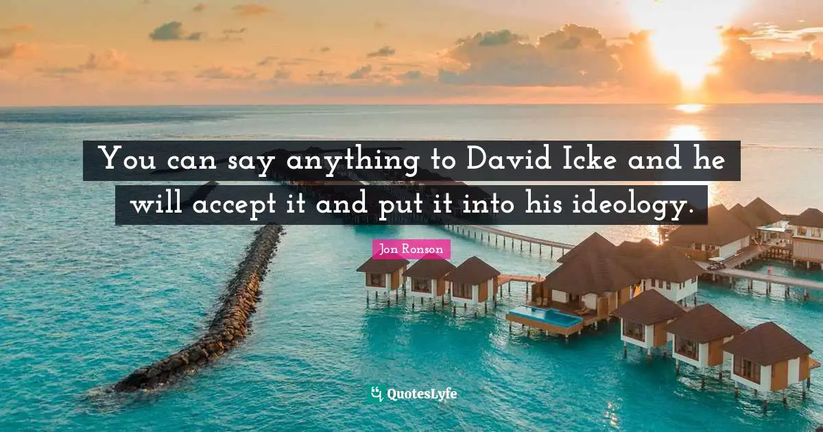 You can say anything to David Icke and he will accept it and put it into his ideology.