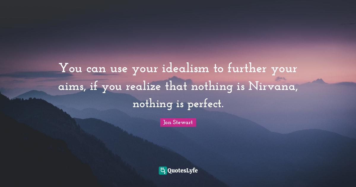 Jon Stewart Quotes: "You can use your idealism to further your aims, if you realize that nothing is Nirvana, nothing is perfect."