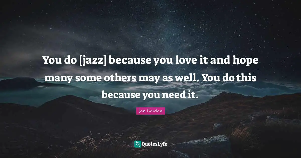 You do [jazz] because you love it and hope many some others may as well. You do this because you need it.