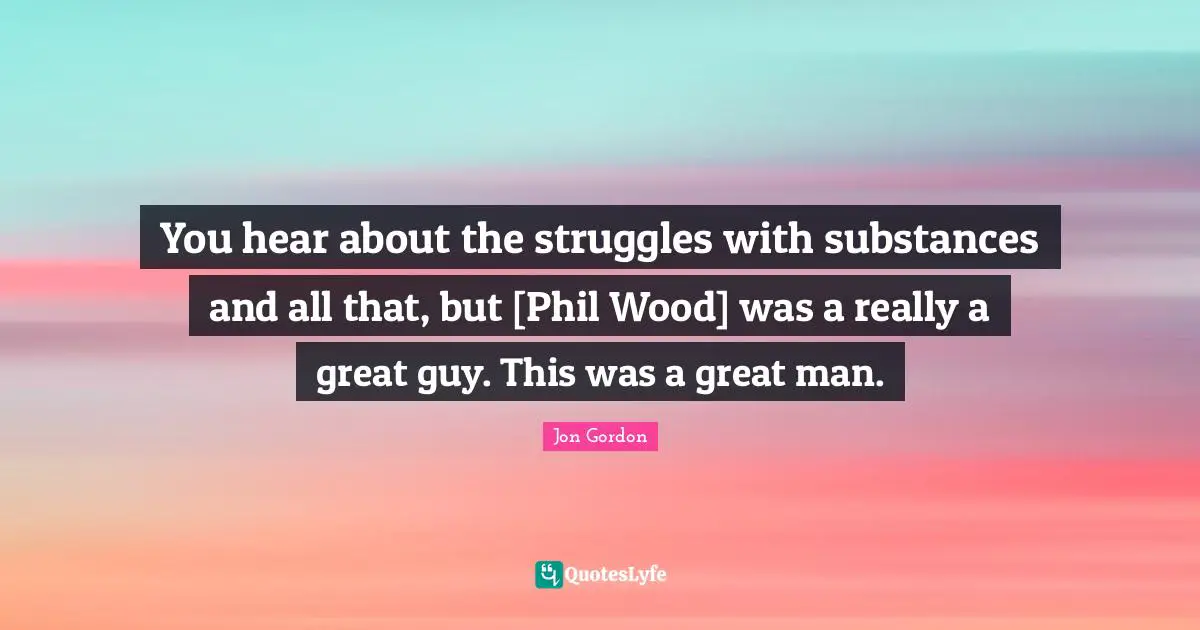 You hear about the struggles with substances and all that, but [Phil Wood] was a really a great guy. This was a great man.