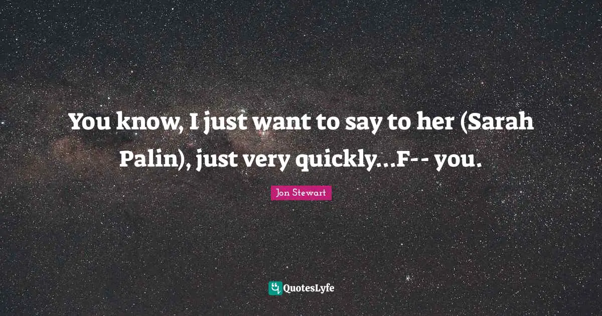 Jon Stewart Quotes: "You know, I just want to say to her (Sarah Palin), just very quickly...F-- you."