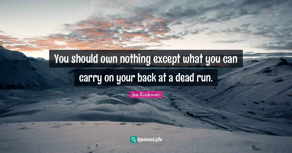 You should own nothing except what you can carry on your back at a dead run.