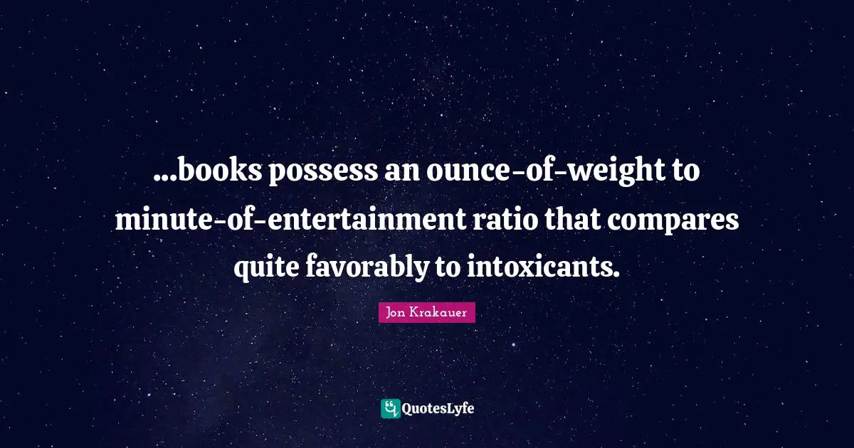 ...books possess an ounce-of-weight to minute-of-entertainment ratio that compares quite favorably to intoxicants.