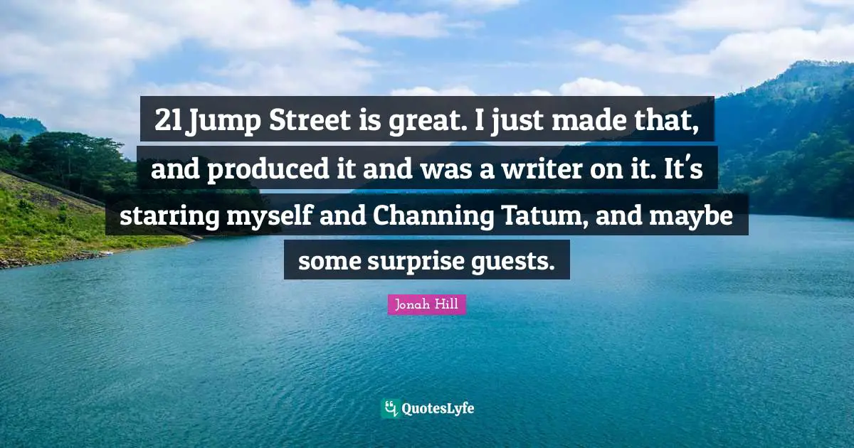 21 Jump Street is great. I just made that, and produced it and was a writer on it. It's starring myself and Channing Tatum, and maybe some surprise guests.