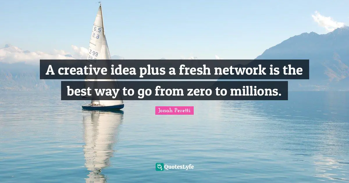 A creative idea plus a fresh network is the best way to go from zero to millions.
