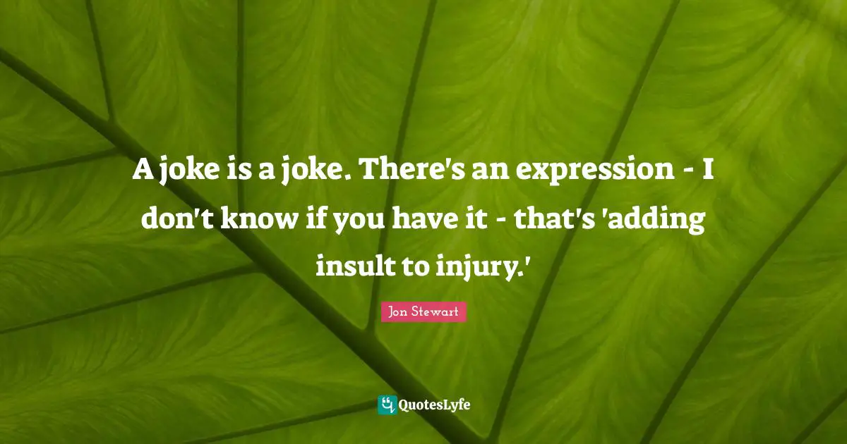 A joke is a joke. There's an expression - I don't know if you have it - that's 'adding insult to injury.'