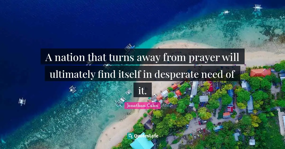 A nation that turns away from prayer will ultimately find itself in desperate need of it.
