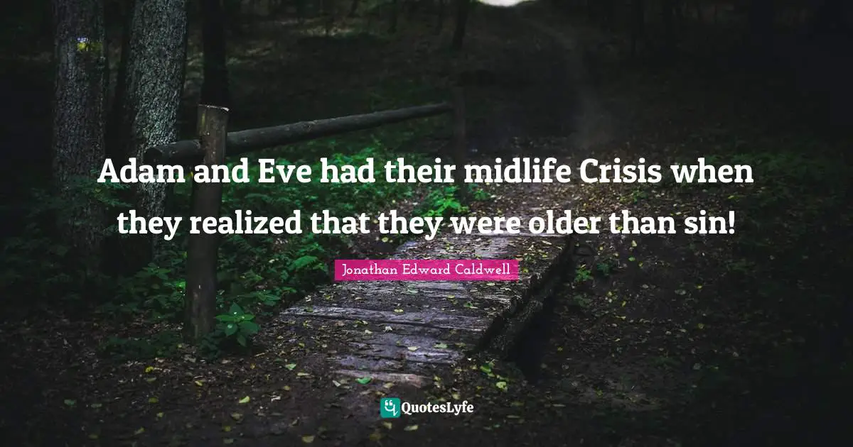 Adam and Eve had their midlife Crisis when they realized that they were older than sin!