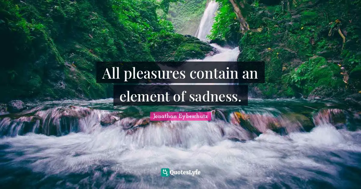 All pleasures contain an element of sadness.