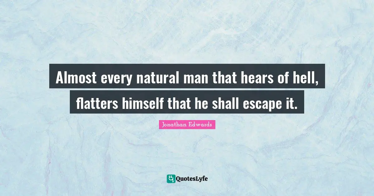 Jonathan Edwards Quotes: Almost every natural man that hears of hell, flatters himself that he shall escape it.