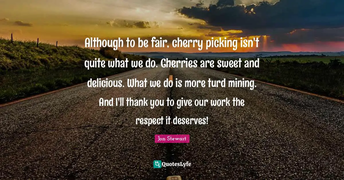 Although to be fair, cherry picking isn't quite what we do. Cherries are sweet and delicious. What we do is more turd mining. And I'll thank you to give our work the respect it deserves!