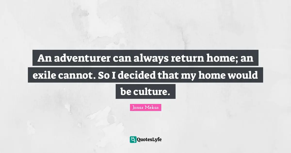 An adventurer can always return home; an exile cannot. So I decided that my home would be culture.