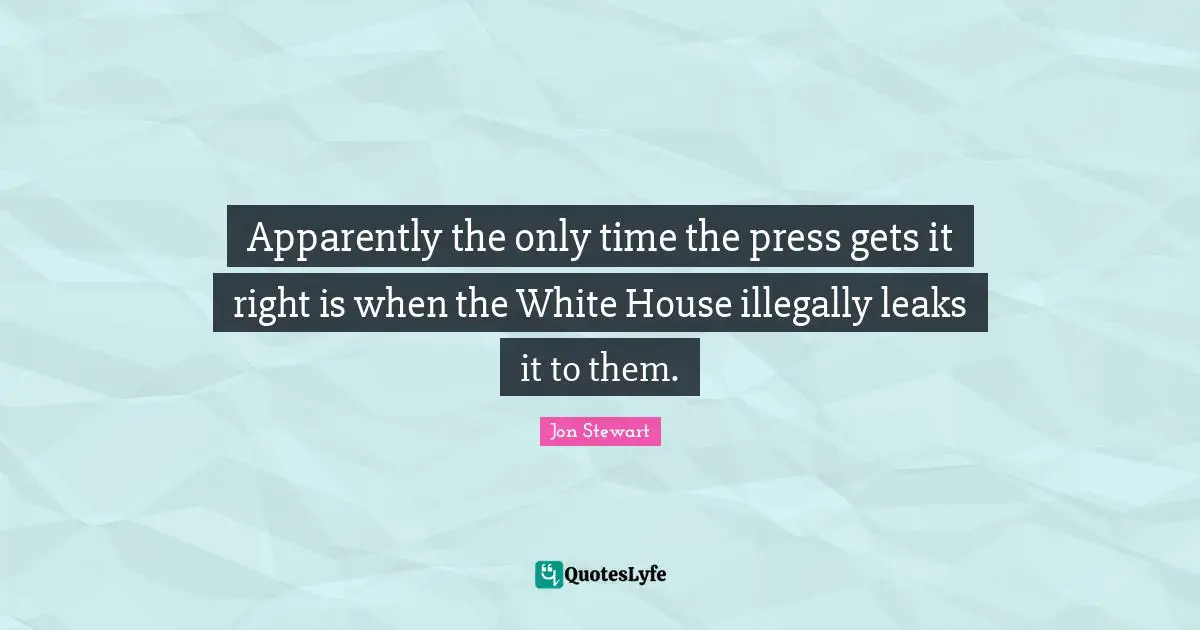 Leaks Quotes: "Apparently the only time the press gets it right is when the White House illegally leaks it to them."
