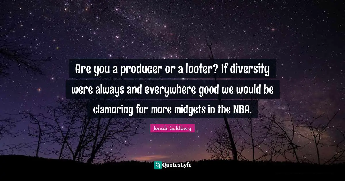 Are you a producer or a looter? If diversity were always and everywhere good we would be clamoring for more midgets in the NBA.