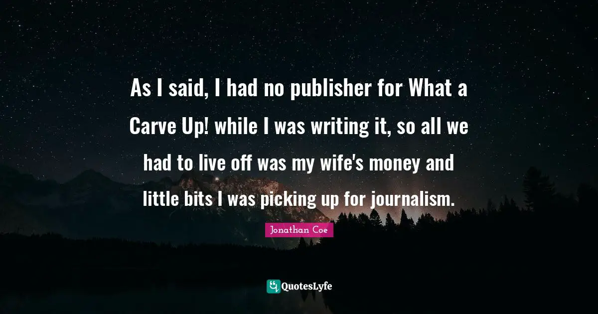 As I said, I had no publisher for What a Carve Up! while I was writing it, so all we had to live off was my wife's money and little bits I was picking up for journalism.