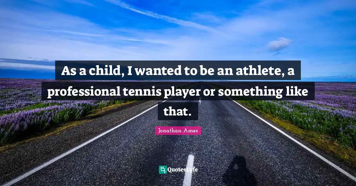 As a child, I wanted to be an athlete, a professional tennis player or something like that.