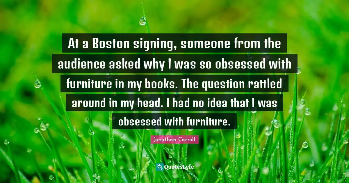 Boston Quotes: "At a Boston signing, someone from the audience asked why I was so obsessed with furniture in my books. The question rattled around in my head. I had no idea that I was obsessed with furniture."