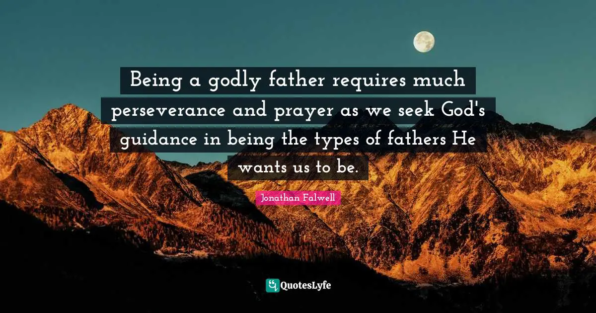 Godly Quotes: "Being a godly father requires much perseverance and prayer as we seek God's guidance in being the types of fathers He wants us to be."