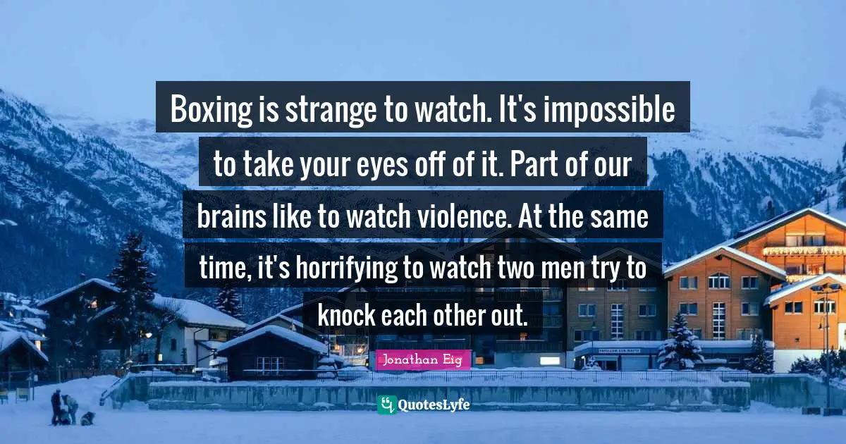 Boxing is strange to watch. It's impossible to take your eyes off of it. Part of our brains like to watch violence. At the same time, it's horrifying to watch two men try to knock each other out.