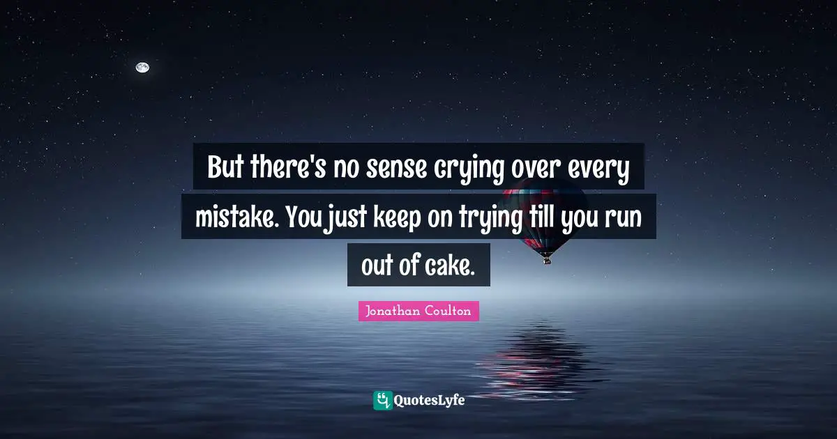 But there's no sense crying over every mistake. You just keep on trying till you run out of cake.