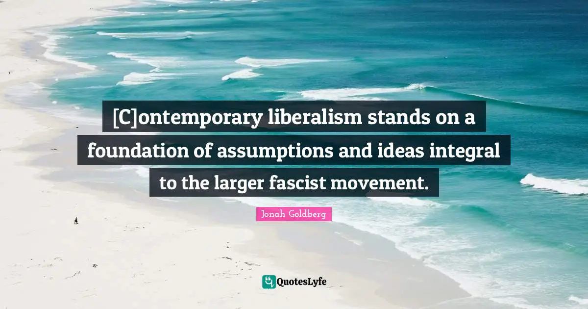 [C]ontemporary liberalism stands on a foundation of assumptions and ideas integral to the larger fascist movement.