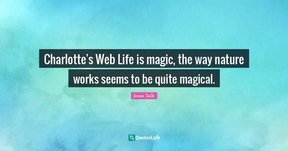 Charlotte's Web Life is magic, the way nature works seems to be quite magical.